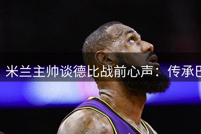 米兰主帅谈德比战前心声：传承巴雷西精神 莱奥状态火热